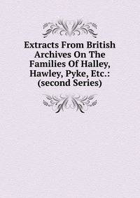 Extracts From British Archives On The Families Of Halley, Hawley, Pyke, Etc.: (second Series)
