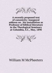 A recently proposed test of canonicity: inaugural address on . his installation as Professor of biblical literature in the Theological Seminary at Columbia, S.C., May, 1890