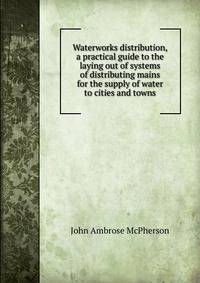 Waterworks distribution, a practical guide to the laying out of systems of distributing mains for the supply of water to cities and towns