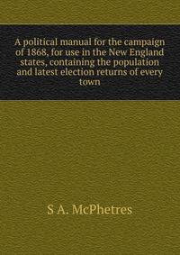 A political manual for the campaign of 1868, for use in the New England states, containing the population and latest election returns of every town