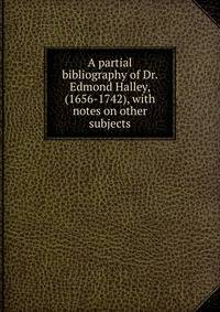 A partial bibliography of Dr. Edmond Halley, (1656-1742), with notes on other subjects