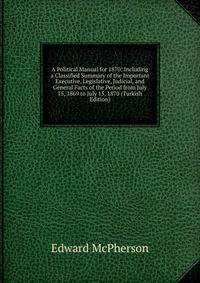 A Political Manual for 1870: Including a Classified Summary of the Important Executive, Legislative, Judicial, and General Facts of the Period from July 15, 1869 to July 15, 1870 (Turkish Edition)