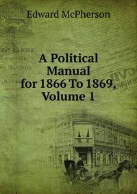 A Political Manual for 1866 To 1869, Volume 1