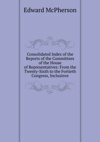 Consolidated Index of the Reports of the Committees of the House of Representatives: From the Twenty-Sixth to the Fortieth Congress, Inclusinve