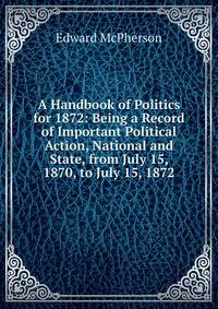 A Handbook of Politics for 1872: Being a Record of Important Political Action, National and State, from July 15, 1870, to July 15, 1872