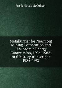 Metallurgist for Newmont Mining Corporation and U.S. Atomic Energy Commission, 1934-1982: oral history transcript / 1986-1987