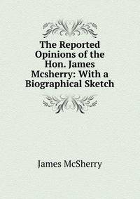 The Reported Opinions of the Hon. James Mcsherry: With a Biographical Sketch