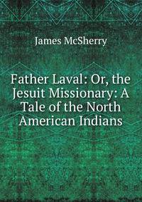 Father Laval: Or, the Jesuit Missionary: A Tale of the North American Indians