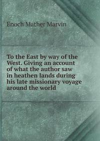 To the East by way of the West. Giving an account of what the author saw in heathen lands during his late missionary voyage around the world
