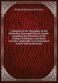 A Manual of the Discipline of the Methodist Episcopal Church, South: Including the Decisions of the College of Bishops; and Rules of Order Applicable to Ecclesiastical Courts and Conferences