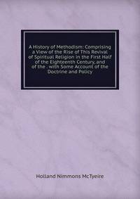 A History of Methodism: Comprising a View of the Rise of This Revival of Spiritual Religion in the First Half of the Eighteenth Century, and of the . with Some Account of the Doctrine and Policy