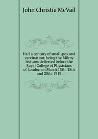 Half a century of small-pox and vaccination; being the Milroy lectures delivered before the Royal College of Physicians of London on March 13th, 18th and 20th, 1919