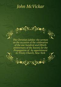 The Christian jubilee: the sermon on the occasion of the celebration of the one hundred and fiftieth anniversary of the Society for the Propagation of . by appointment in Trinity Church, New-York