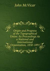 Origin and Progress of the Typographical Union: Its Proceedings As a National and International Organization, 1850-1891