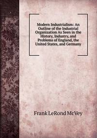 Modern Industrialism: An Outline of the Industrial Organization As Seen in the History, Industry, and Problems of England, the United States, and Germany