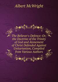 The Believer's Defence: Or, the Doctrine of the Trinity of God and Atonement of Christ Defended Against Unitarianism, Compiled from Various Authors