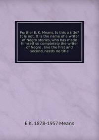 Further E. K. Means. Is this a title? It is not. It is the name of a writer of Negro stories, who has made himself so completely the writer of Negro . like the first and second, needs no title