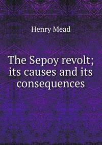The Sepoy revolt; its causes and its consequences
