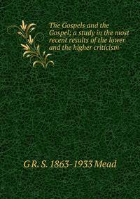The Gospels and the Gospel; a study in the most recent results of the lower and the higher criticism