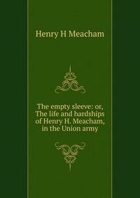 The empty sleeve: or, The life and hardships of Henry H. Meacham, in the Union army