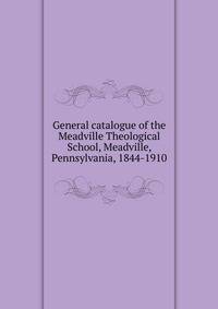General catalogue of the Meadville Theological School, Meadville, Pennsylvania, 1844-1910