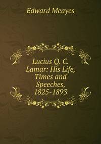 Lucius Q. C. Lamar: His Life, Times and Speeches, 1825-1893