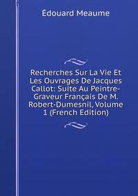 Recherches Sur La Vie Et Les Ouvrages De Jacques Callot: Suite Au Peintre-Graveur Francais De M. Robert-Dumesnil, Volume 1 (French Edition)