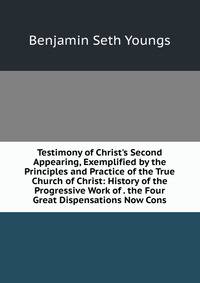 Testimony of Christ's Second Appearing, Exemplified by the Principles and Practice of the True Church of Christ: History of the Progressive Work of . the Four Great Dispensations Now Cons