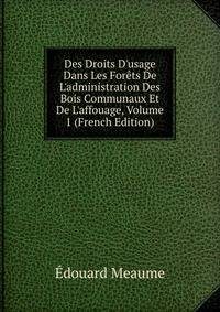 Des Droits D'usage Dans Les For?ts De L'administration Des Bois Communaux Et De L'affouage, Volume 1 (French Edition)