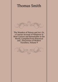 The Wonders of Nature and Art: Or, a Concise Account of Whatever Is Most Curious and Remarkable in the World; Compiled from Historical and . Discoveries of Modern Travellers, Volume 9