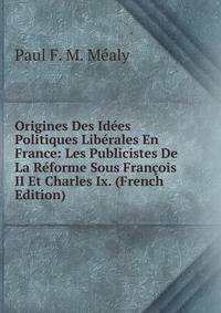Origines Des Idees Politiques Liberales En France: Les Publicistes De La Reforme Sous Francois II Et Charles Ix. (French Edition)