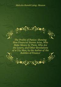 The Profits of Panics: Showing How Financial Storms Arise, Who Make Money by Them, Who Are the Losers, and Other Revelations of a City Man, by the Author of 'the Bubbles of Finance'.