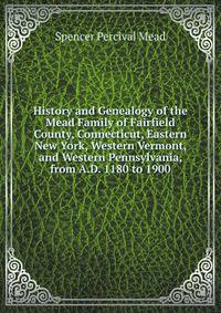 History and Genealogy of the Mead Family of Fairfield County, Connecticut, Eastern New York, Western Vermont, and Western Pennsylvania, from A.D. 1180 to 1900