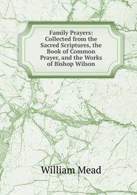 Family Prayers: Collected from the Sacred Scriptures, the Book of Common Prayer, and the Works of Bishop Wilson