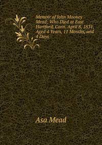 Memoir of John Mooney Mead: Who Died at East Hartford, Conn. April 8, 1831, Aged 4 Years, 11 Months, and 4 Days .