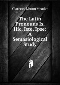 The Latin Pronouns Is, Hic, Iste, Ipse: A Semasiological Study