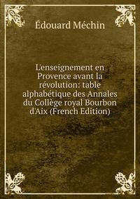 L'enseignement en Provence avant la r?volution: table alphab?tique des Annales du Coll?ge royal Bourbon d'Aix (French Edition)