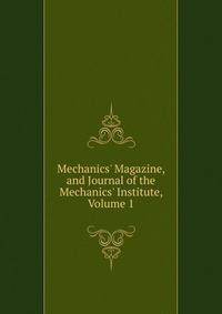 Mechanics' Magazine, and Journal of the Mechanics' Institute, Volume 1