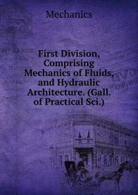 First Division, Comprising Mechanics of Fluids, and Hydraulic Architecture. (Gall. of Practical Sci.).