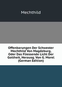 Offenbarungen Der Schwester Mechthild Von Magdeburg, Oder Das Fliessende Licht Der Gottheit, Herausg. Von G. Morel (German Edition)