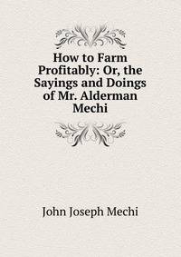 How to Farm Profitably: Or, the Sayings and Doings of Mr. Alderman Mechi