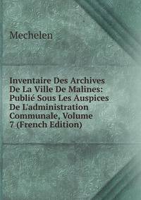 Inventaire Des Archives De La Ville De Malines: Publi? Sous Les Auspices De L'administration Communale, Volume 7 (French Edition)