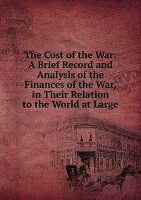 The Cost of the War: A Brief Record and Analysis of the Finances of the War, in Their Relation to the World at Large