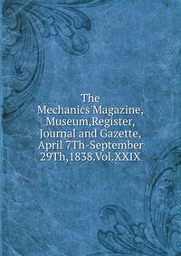 The Mechanics'Magazine,Museum,Register,Journal and Gazette,April 7Th-September 29Th,1838.Vol.XXIX