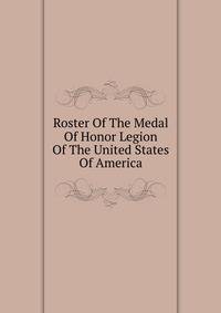 Roster Of The Medal Of Honor Legion Of The United States Of America