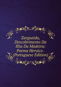 Zargueida, Descobrimento Da Ilha Da Madeira: Poema Heroico . (Portuguese Edition)
