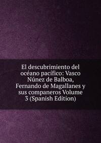 El descubrimiento del oceano pacifico: Vasco Nunez de Balboa, Fernando de Magallanes y sus companeros Volume 3 (Spanish Edition)