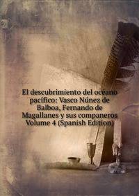 El descubrimiento del oceano pacifico: Vasco Nunez de Balboa, Fernando de Magallanes y sus companeros Volume 4 (Spanish Edition)