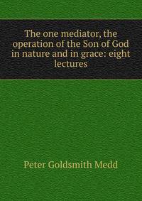 The one mediator, the operation of the Son of God in nature and in grace: eight lectures