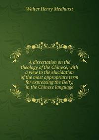 A dissertation on the theology of the Chinese, with a view to the elucidation of the most appropriate term for expressing the Deity, in the Chinese language